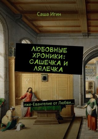 Любовные хроники: Сашечка и Лялечка. Лже-Евангелие от Любви…